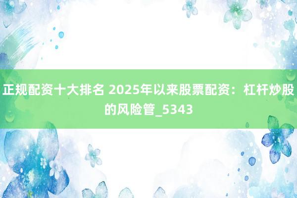 正规配资十大排名 2025年以来股票配资：杠杆炒股的风险管_5343
