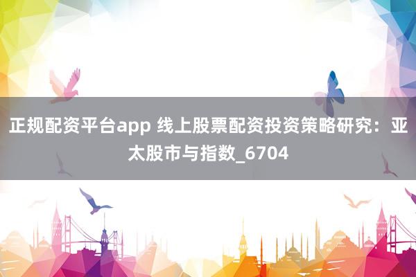 正规配资平台app 线上股票配资投资策略研究：亚太股市与指数_6704