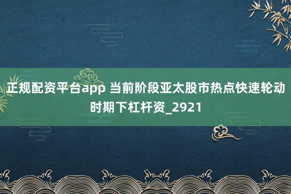 正规配资平台app 当前阶段亚太股市热点快速轮动时期下杠杆资_2921