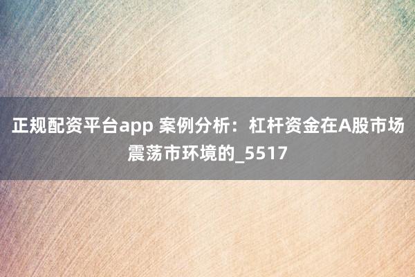 正规配资平台app 案例分析：杠杆资金在A股市场震荡市环境的_5517