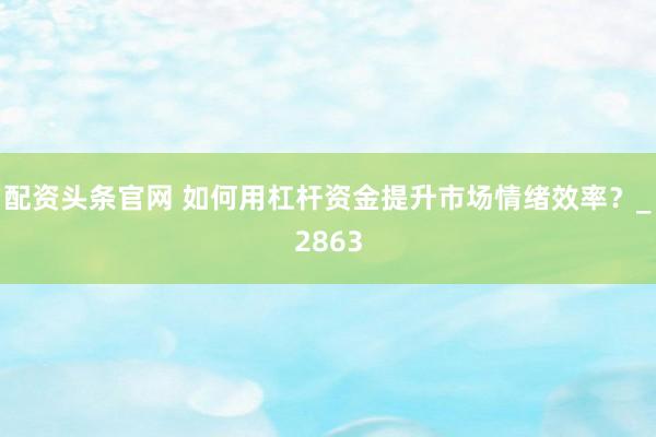 配资头条官网 如何用杠杆资金提升市场情绪效率？_2863