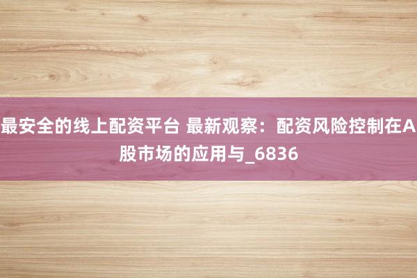 最安全的线上配资平台 最新观察：配资风险控制在A股市场的应用与_6836
