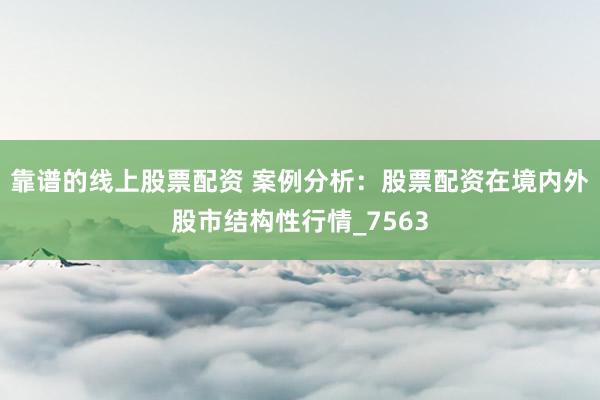 靠谱的线上股票配资 案例分析：股票配资在境内外股市结构性行情_7563