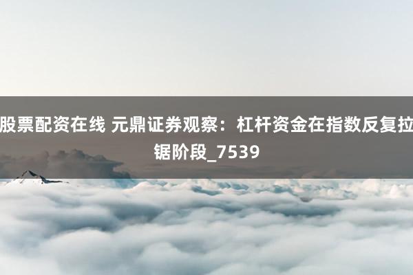 股票配资在线 元鼎证券观察：杠杆资金在指数反复拉锯阶段_7539