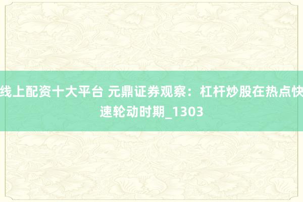 线上配资十大平台 元鼎证券观察：杠杆炒股在热点快速轮动时期_1303
