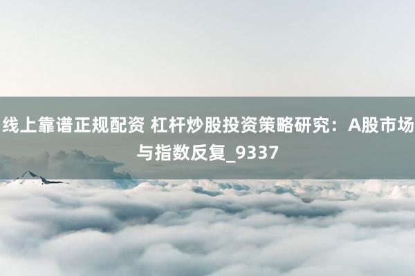 线上靠谱正规配资 杠杆炒股投资策略研究：A股市场与指数反复_9337