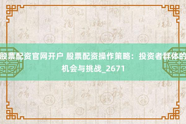 股票配资官网开户 股票配资操作策略：投资者群体的机会与挑战_2671