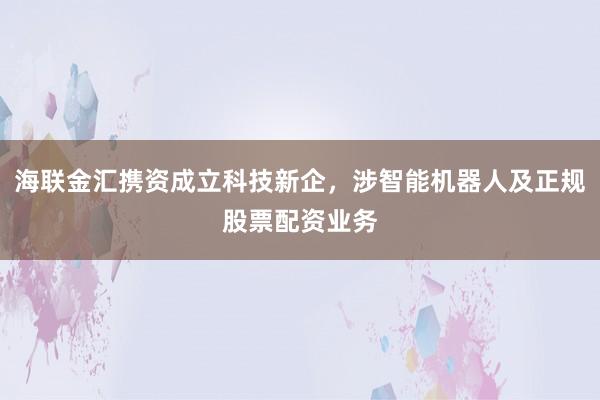 海联金汇携资成立科技新企，涉智能机器人及正规股票配资业务