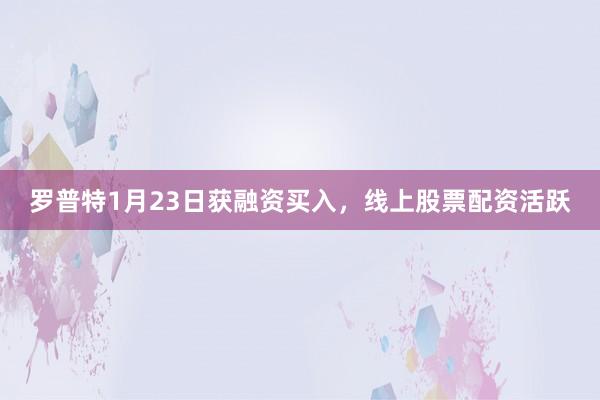 罗普特1月23日获融资买入，线上股票配资活跃