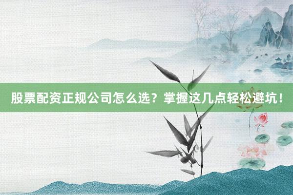 股票配资正规公司怎么选？掌握这几点轻松避坑！
