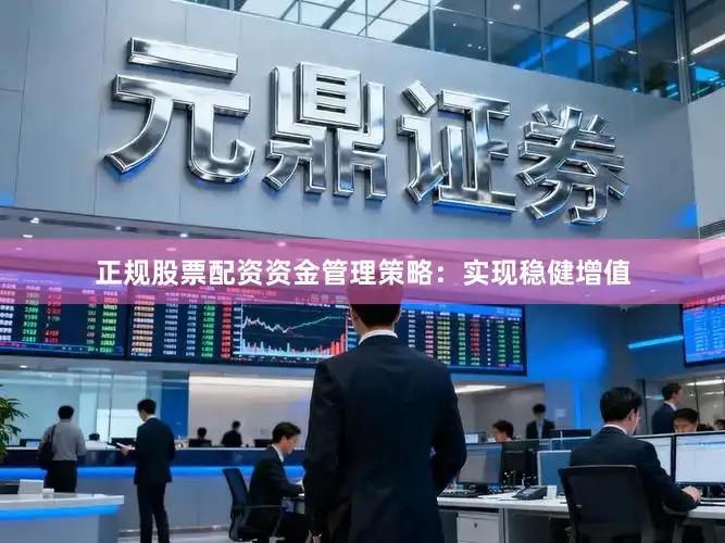 正规股票配资资金管理策略：实现稳健增值