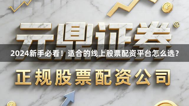 2024新手必看！适合的线上股票配资平台怎么选？