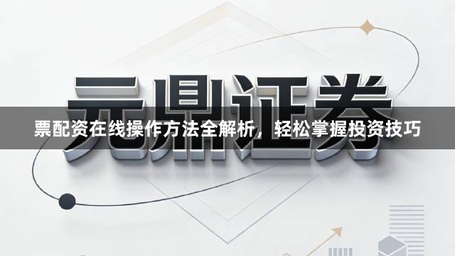 票配资在线操作方法全解析，轻松掌握投资技巧