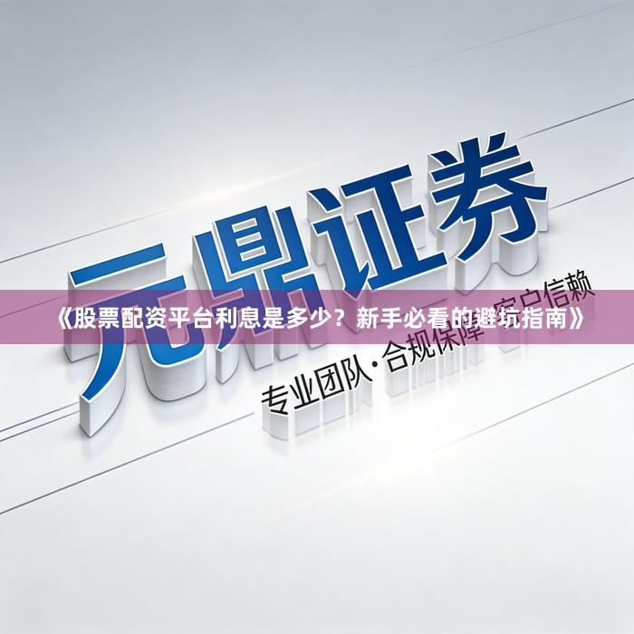 《股票配资平台利息是多少？新手必看的避坑指南》