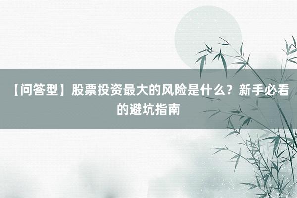 【问答型】股票投资最大的风险是什么？新手必看的避坑指南