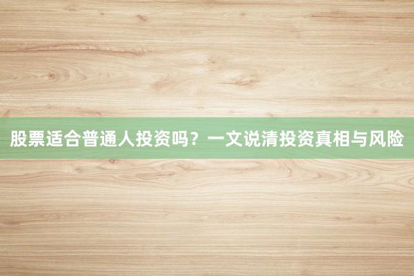股票适合普通人投资吗?一文说清投资真相与风险