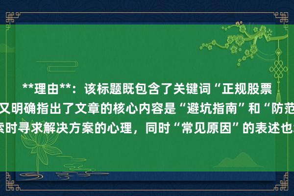 **理由**:该标题既包含了关键词“正规股票配资亏损原因分析”,又明确指出了文章的核心内容是“避坑指南”和“防范策略”,符合用户搜索时寻求解决方案的心理,同时“常见原因”的表述也增加了标题的吸引力和实用性,更容易获得用户的点击。