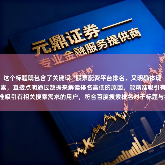 这个标题既包含了关键词“股票配资平台排名,又明确体现了“分析”“原因”等关键要素,直接点明通过数据来解读排名高低的原因,能精准吸引有相关搜索需求的用户,符合百度搜索排名对于标题与搜索意图匹配度的要求。