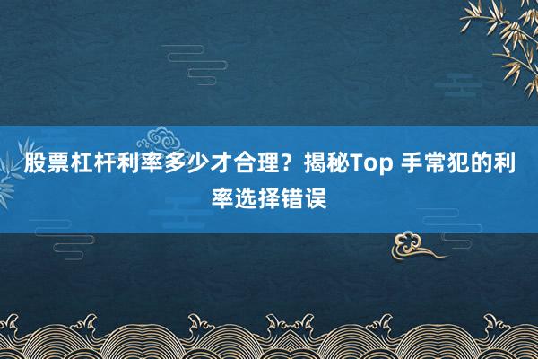 股票杠杆利率多少才合理？揭秘Top 手常犯的利率选择错误