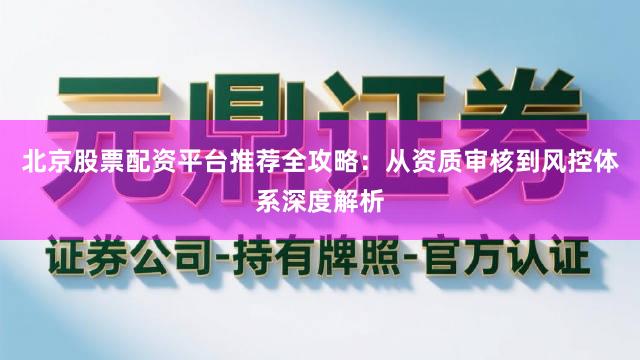 北京股票配资平台推荐全攻略：从资质审核到风控体系深度解析
