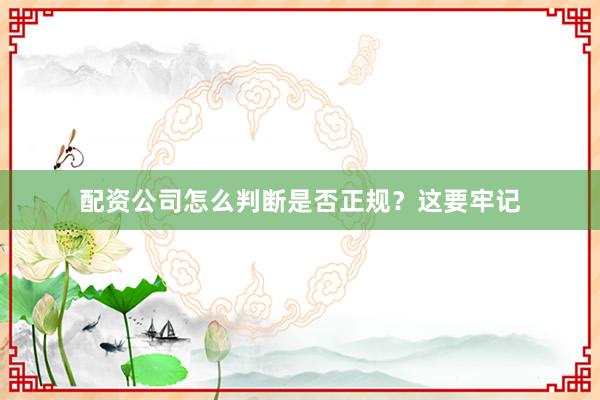 配资公司怎么判断是否正规？这要牢记
