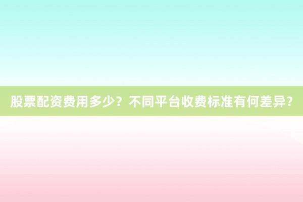 股票配资费用多少？不同平台收费标准有何差异？