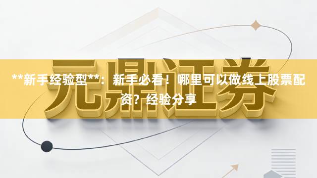 **新手经验型**：新手必看！哪里可以做线上股票配资？经验分享