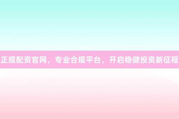 正规配资官网，专业合规平台，开启稳健投资新征程