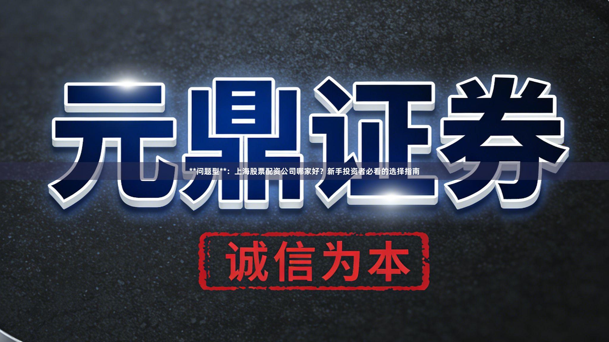 **问题型**:上海股票配资公司哪家好?新手投资者必看的选择指南