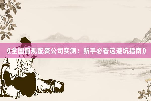 《全国前规配资公司实测:新手必看这避坑指南》