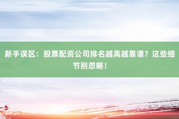 新手误区:股票配资公司排名越高越靠谱?这些细节别忽略!