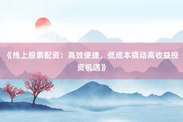 《线上股票配资:高效便捷,低成本撬动高收益投资机遇》