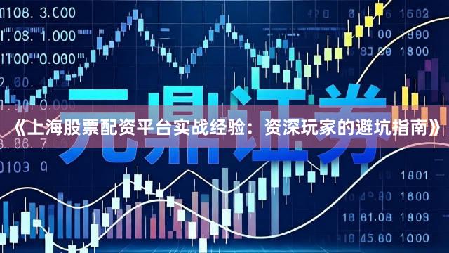 《上海股票配资平台实战经验:资深玩家的避坑指南》