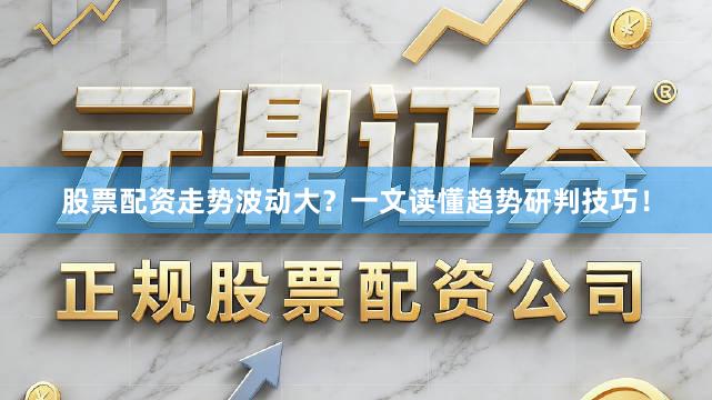 股票配资走势波动大？一文读懂趋势研判技巧！
