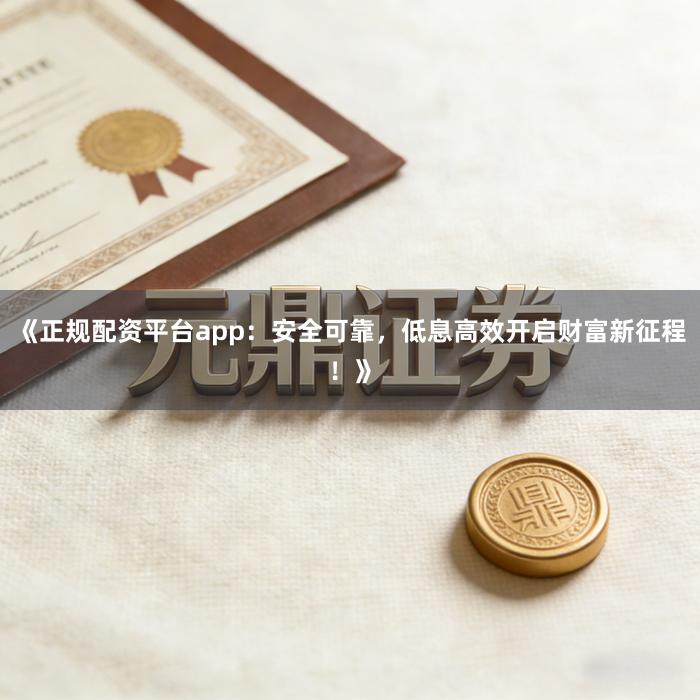 《正规配资平台app：安全可靠，低息高效开启财富新征程！》