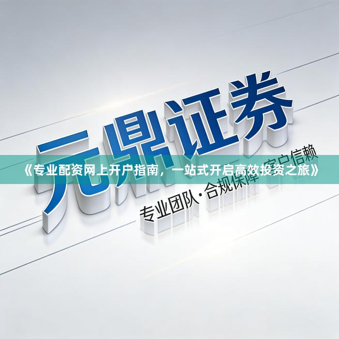 《专业配资网上开户指南，一站式开启高效投资之旅》