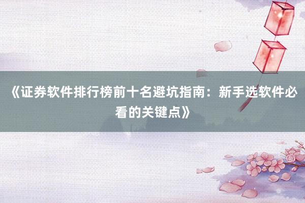 《证券软件排行榜前十名避坑指南：新手选软件必看的关键点》