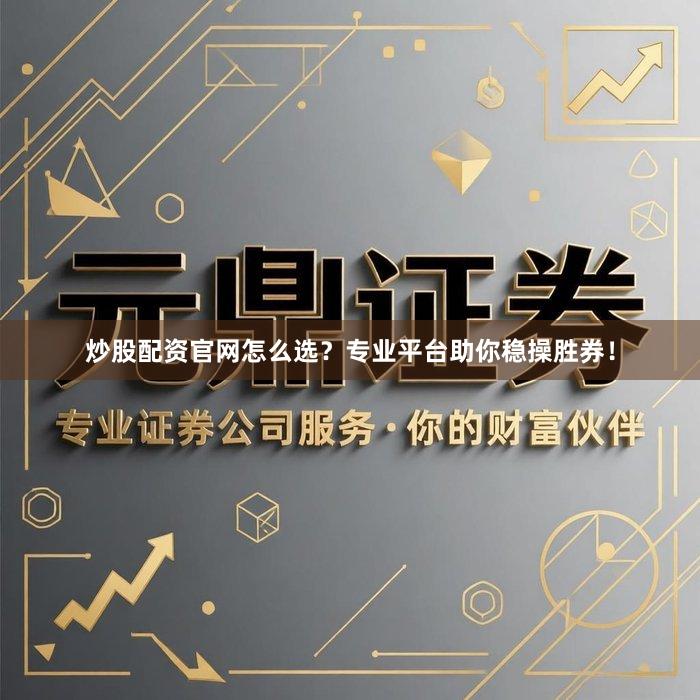 炒股配资官网怎么选？专业平台助你稳操胜券！