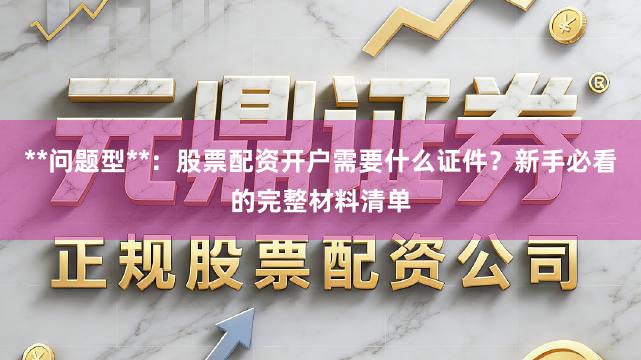 **问题型**：股票配资开户需要什么证件？新手必看的完整材料清单