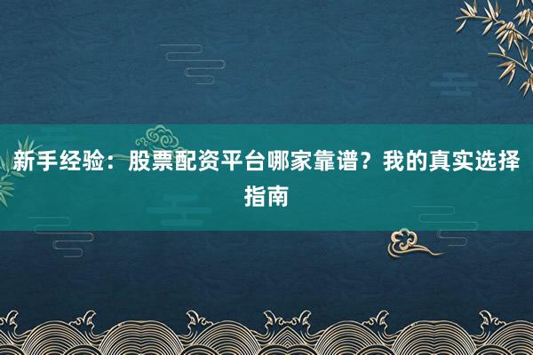 新手经验：股票配资平台哪家靠谱？我的真实选择指南
