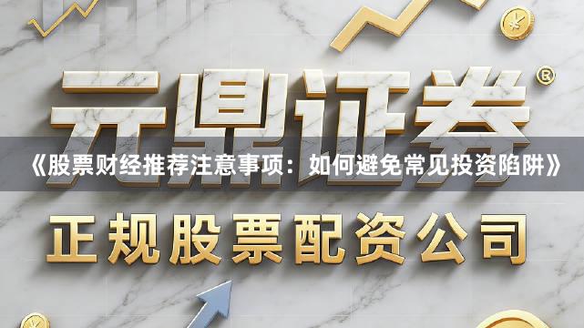《股票财经推荐注意事项：如何避免常见投资陷阱》