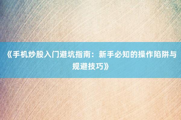 《手机炒股入门避坑指南：新手必知的操作陷阱与规避技巧》