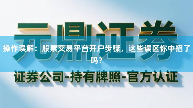 操作误解：股票交易平台开户步骤，这些误区你中招了吗？