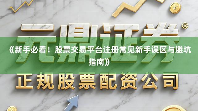 《新手必看！股票交易平台注册常见新手误区与避坑指南》