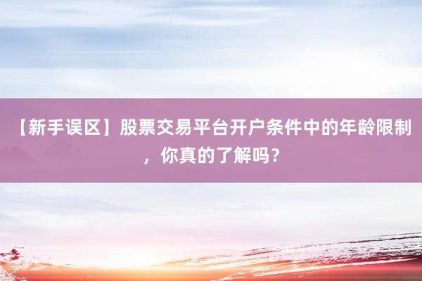 【新手误区】股票交易平台开户条件中的年龄限制，你真的了解吗？