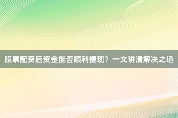 股票配资后资金能否顺利提现？一文讲清解决之道