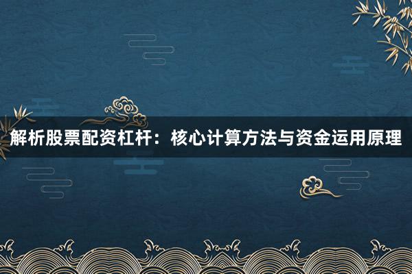 解析股票配资杠杆：核心计算方法与资金运用原理
