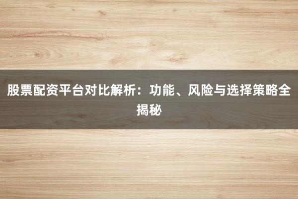 股票配资平台对比解析：功能、风险与选择策略全揭秘