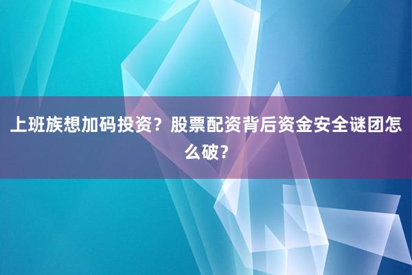 上班族想加码投资？股票配资背后资金安全谜团怎么破？