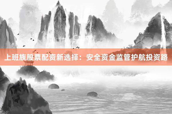 上班族股票配资新选择：安全资金监管护航投资路